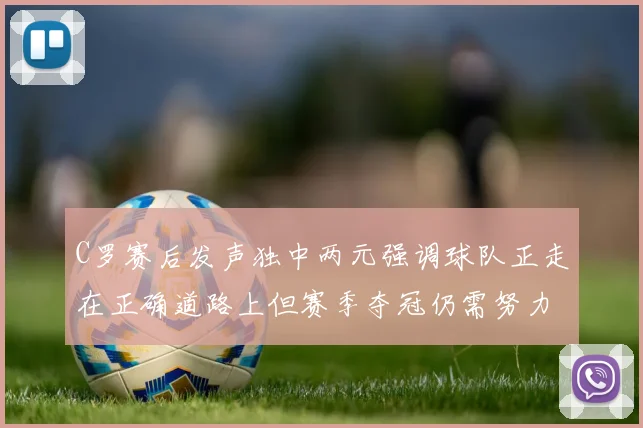 C罗赛后发声独中两元强调球队正走在正确道路上但赛季夺冠仍需努力