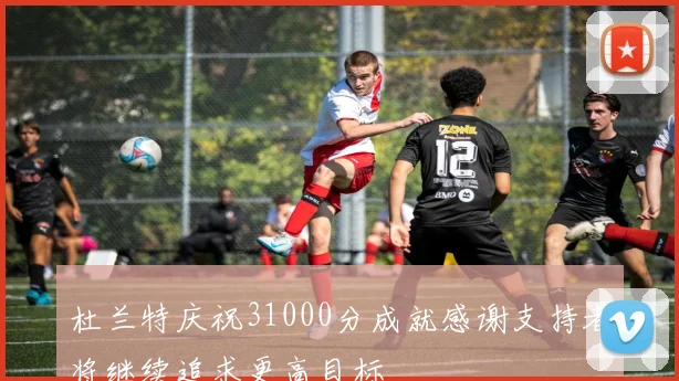 杜兰特庆祝31000分成就感谢支持者将继续追求更高目标