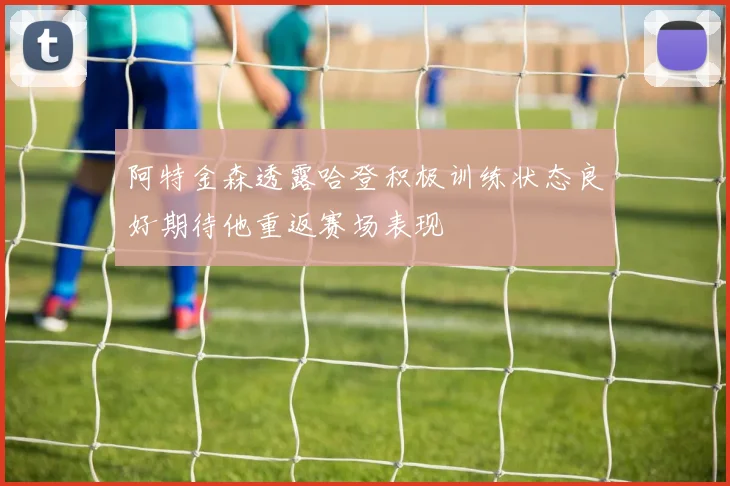 阿特金森透露哈登积极训练状态良好期待他重返赛场表现