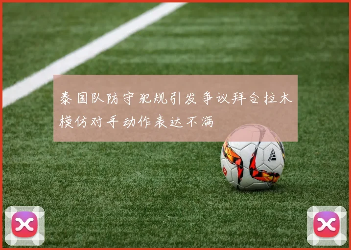 泰国队防守犯规引发争议拜合拉木模仿对手动作表达不满