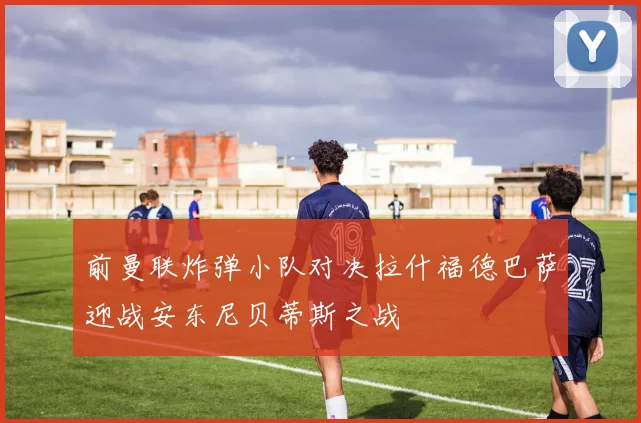 前曼联炸弹小队对决拉什福德巴萨迎战安东尼贝蒂斯之战