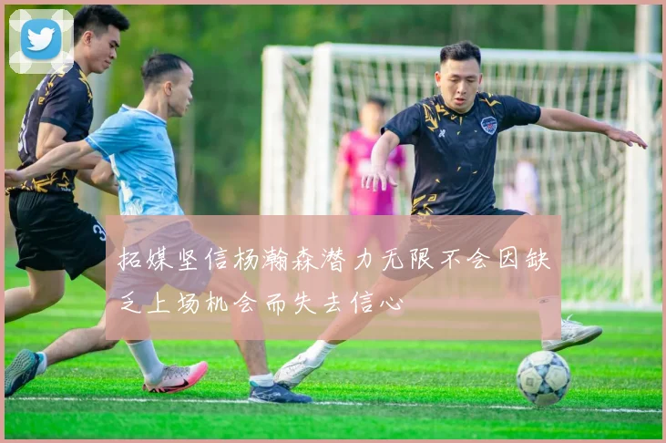 拓媒坚信杨瀚森潜力无限不会因缺乏上场机会而失去信心