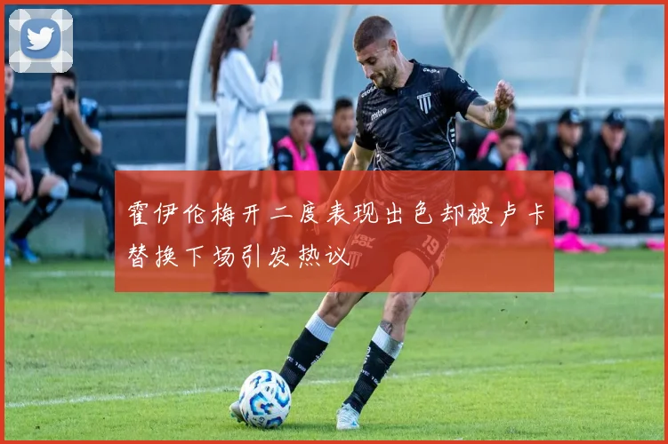 霍伊伦梅开二度表现出色却被卢卡替换下场引发热议