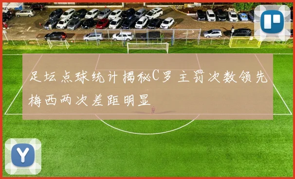足坛点球统计揭秘C罗主罚次数领先梅西两次差距明显