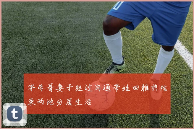 字母哥妻子经过沟通带娃回雅典结束两地分居生活