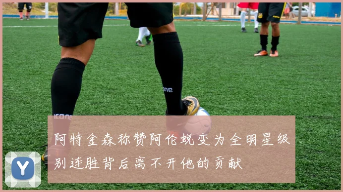 阿特金森称赞阿伦蜕变为全明星级别连胜背后离不开他的贡献
