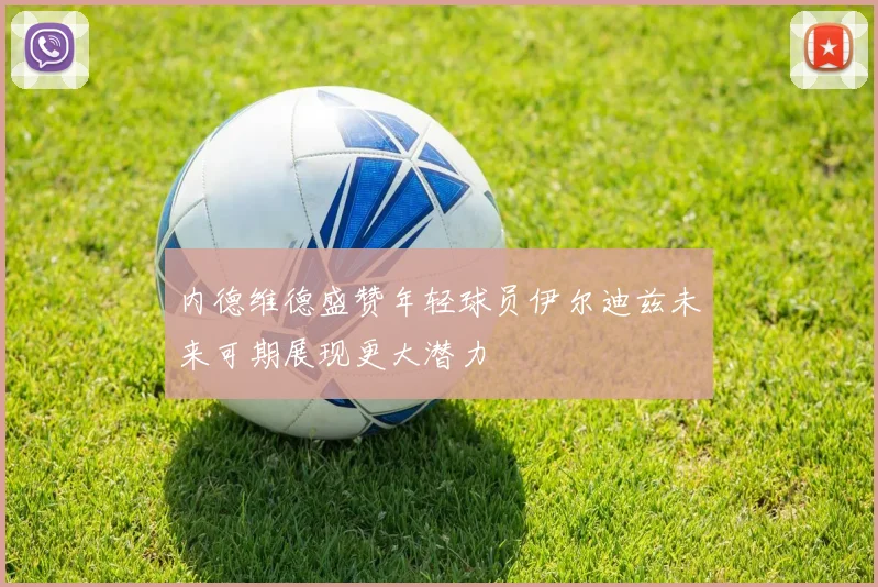 内德维德盛赞年轻球员伊尔迪兹未来可期展现更大潜力