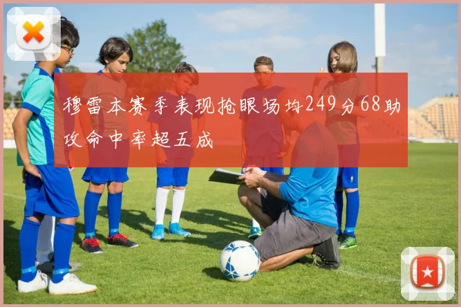 穆雷本赛季表现抢眼场均249分68助攻命中率超五成