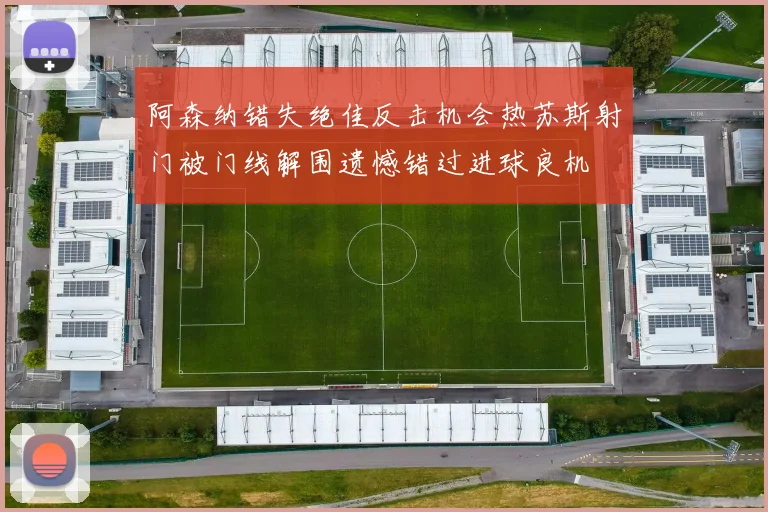 阿森纳错失绝佳反击机会热苏斯射门被门线解围遗憾错过进球良机