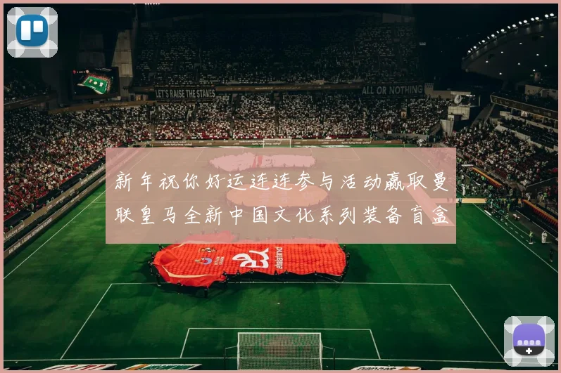 新年祝你好运连连参与活动赢取曼联皇马全新中国文化系列装备盲盒