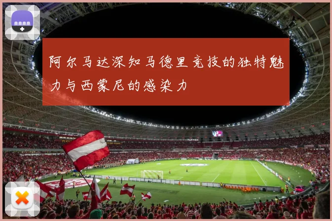 阿尔马达深知马德里竞技的独特魅力与西蒙尼的感染力