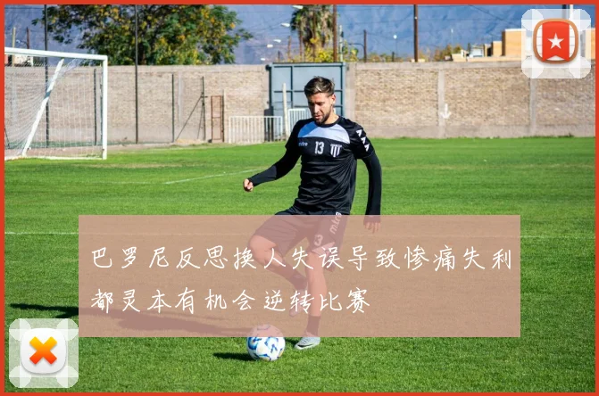 巴罗尼反思换人失误导致惨痛失利都灵本有机会逆转比赛