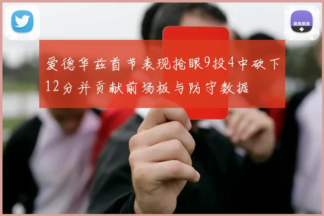 爱德华兹首节表现抢眼9投4中砍下12分并贡献前场板与防守数据