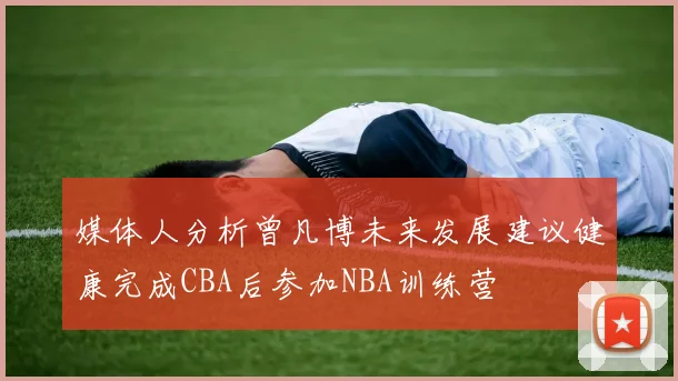 媒体人分析曾凡博未来发展建议健康完成CBA后参加NBA训练营