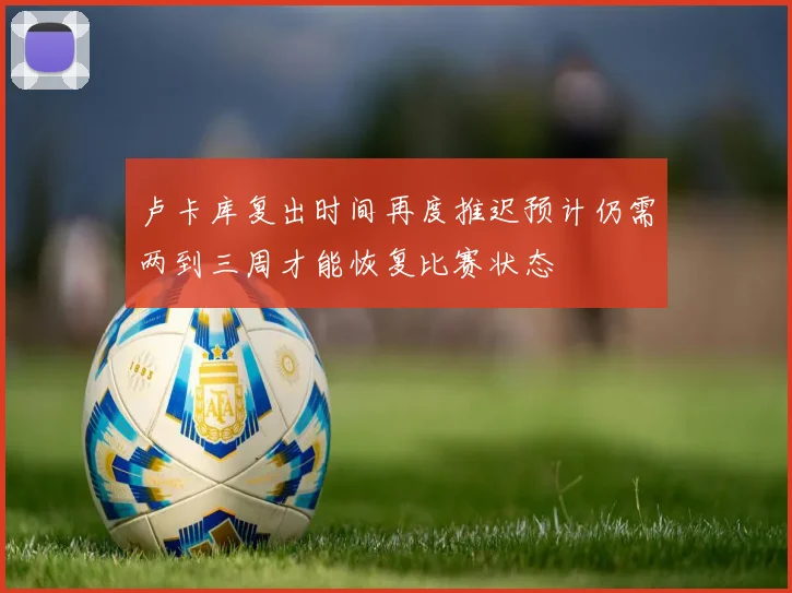 卢卡库复出时间再度推迟预计仍需两到三周才能恢复比赛状态