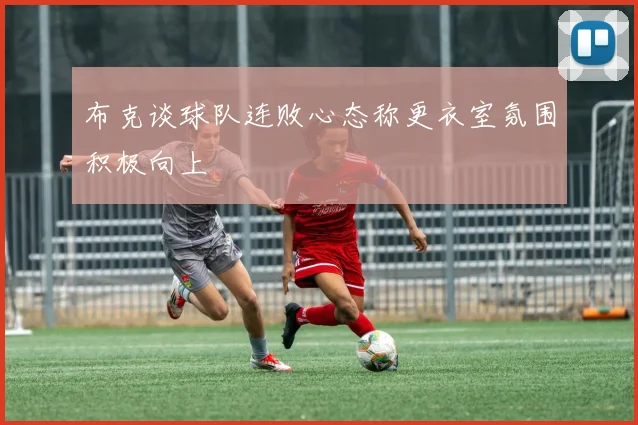 布克谈球队连败心态称更衣室氛围积极向上