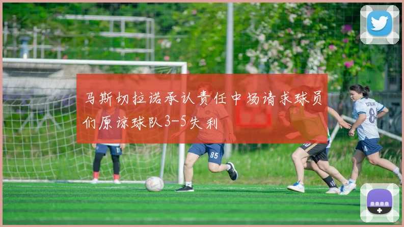 马斯切拉诺承认责任中场请求球员们原谅球队3-5失利