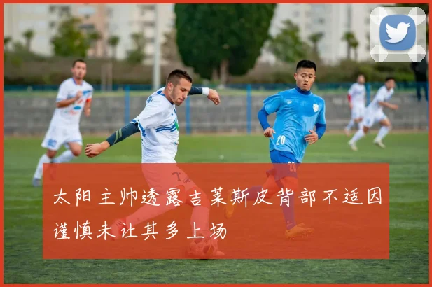 太阳主帅透露吉莱斯皮背部不适因谨慎未让其多上场