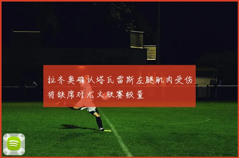 拉齐奥确认塔瓦雷斯左腿肌肉受伤将缺席对尤文联赛较量