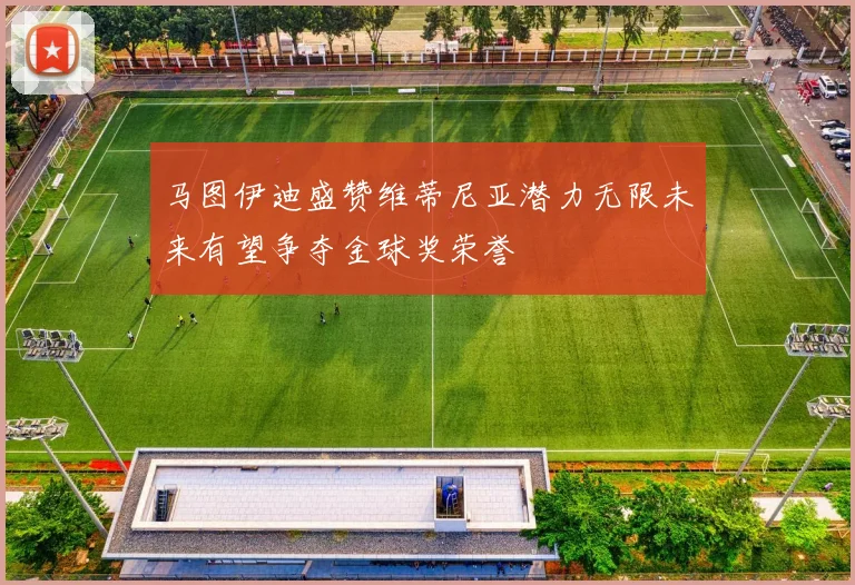 马图伊迪盛赞维蒂尼亚潜力无限未来有望争夺金球奖荣誉