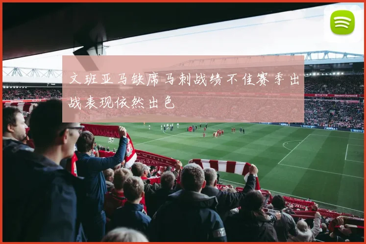 文班亚马缺席马刺战绩不佳赛季出战表现依然出色