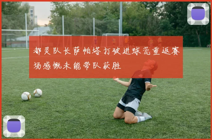 都灵队长萨帕塔打破进球荒重返赛场感慨未能带队获胜