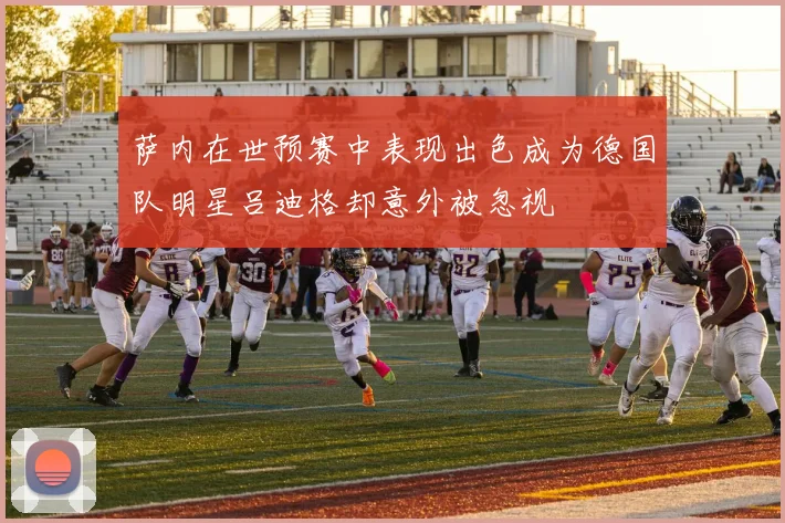 萨内在世预赛中表现出色成为德国队明星吕迪格却意外被忽视