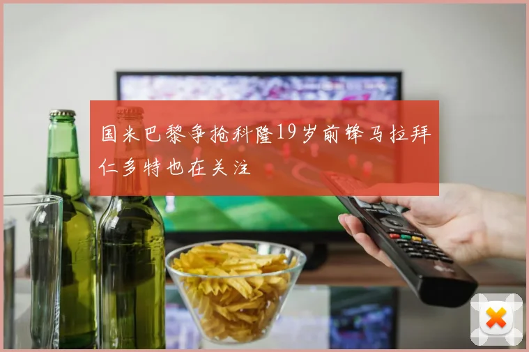 国米巴黎争抢科隆19岁前锋马拉拜仁多特也在关注