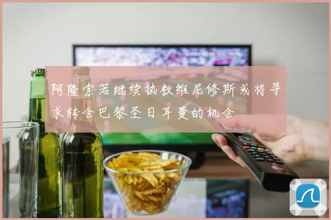 阿隆索若继续执教维尼修斯或将寻求转会巴黎圣日耳曼的机会