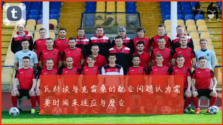 瓦科谈与克雷桑的配合问题认为需要时间来适应与磨合