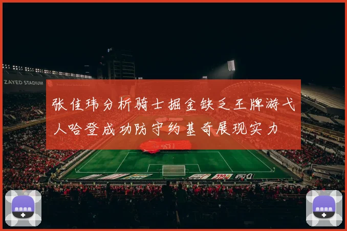 张佳玮分析骑士掘金缺乏王牌游弋人哈登成功防守约基奇展现实力