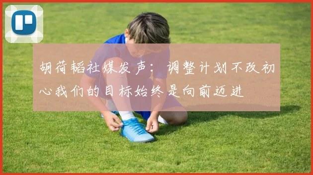 胡荷韬社媒发声：调整计划不改初心我们的目标始终是向前迈进