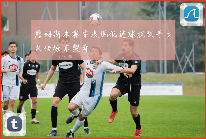 詹姆斯本赛季表现低迷球权到手立刻传给东契奇