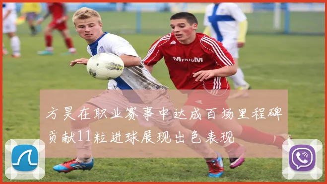 方昊在职业赛事中达成百场里程碑贡献11粒进球展现出色表现