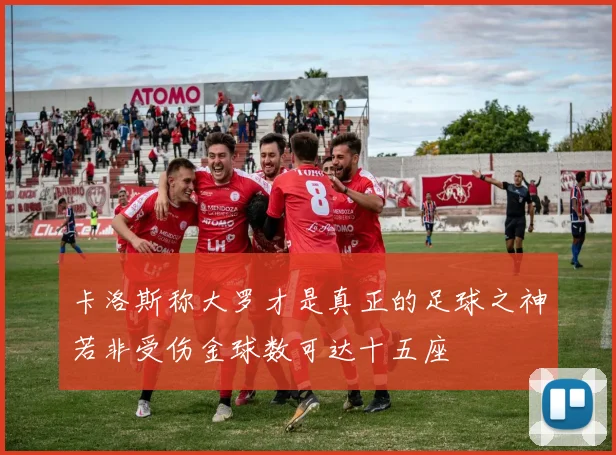 卡洛斯称大罗才是真正的足球之神若非受伤金球数可达十五座
