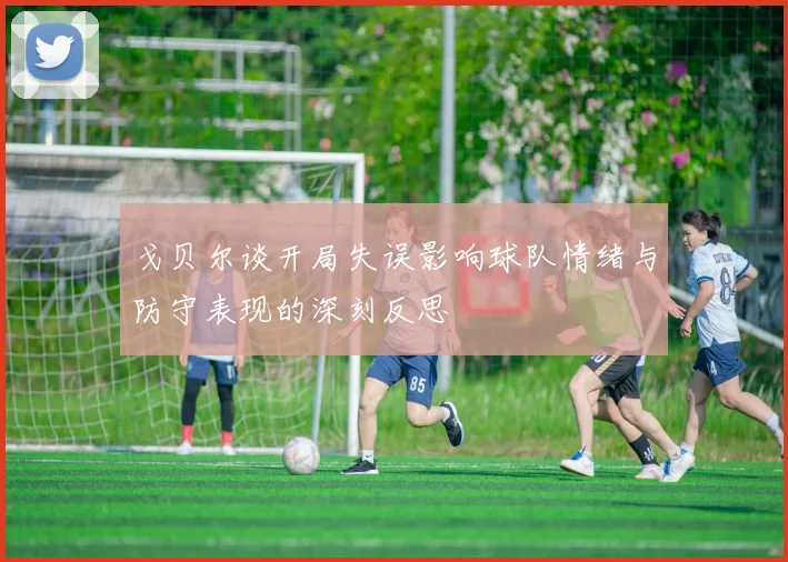 戈贝尔谈开局失误影响球队情绪与防守表现的深刻反思