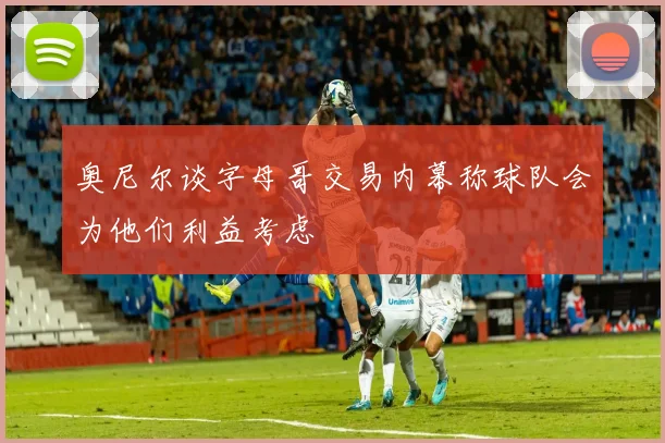 奥尼尔谈字母哥交易内幕称球队会为他们利益考虑