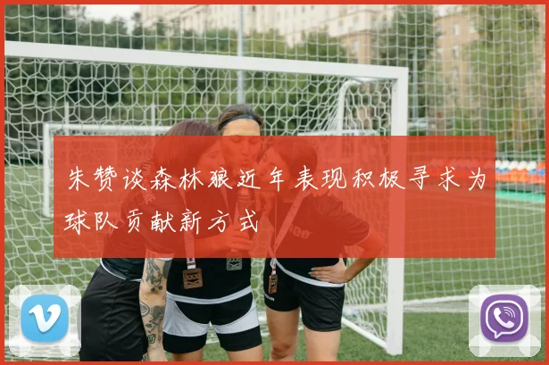 朱赞谈森林狼近年表现积极寻求为球队贡献新方式