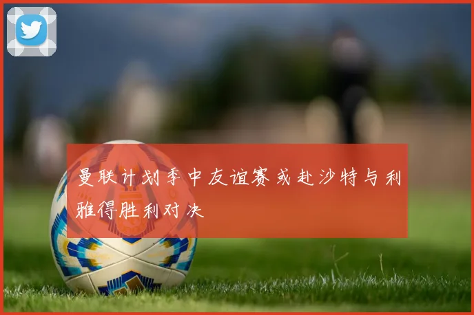 曼联计划季中友谊赛或赴沙特与利雅得胜利对决