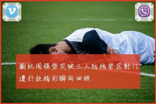 蒯纪闻强势突破三人防线禁区射门遭扑救精彩瞬间回顾