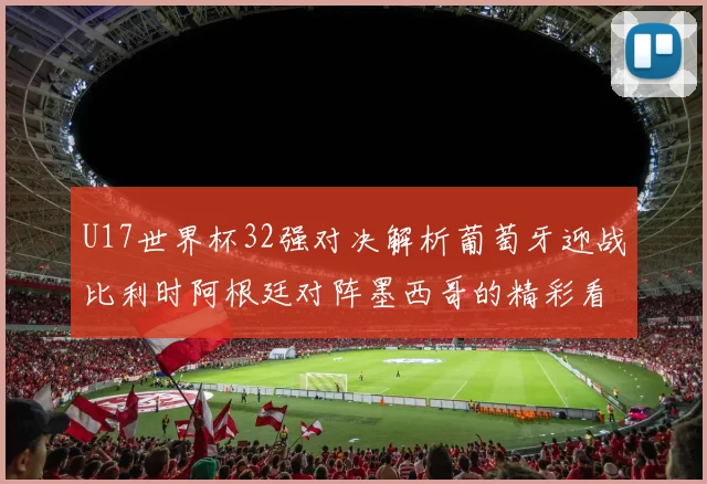 U17世界杯32强对决解析葡萄牙迎战比利时阿根廷对阵墨西哥的精彩看点