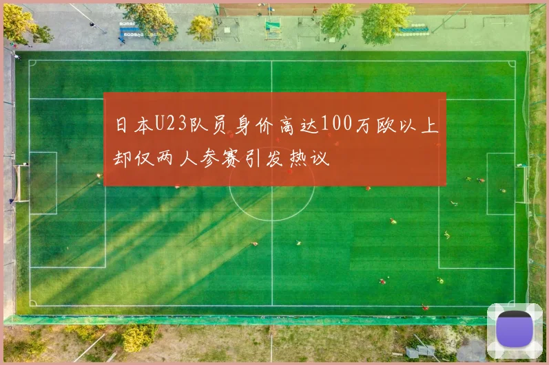 日本U23队员身价高达100万欧以上却仅两人参赛引发热议