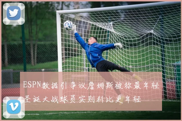 ESPN数据引争议詹姆斯被称最年轻圣诞大战球员实则科比更年轻