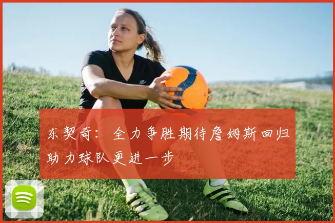 东契奇：全力争胜期待詹姆斯回归助力球队更进一步