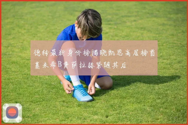 德转最新身价榜揭晓凯恩高居榜首基米希B费萨拉赫紧随其后