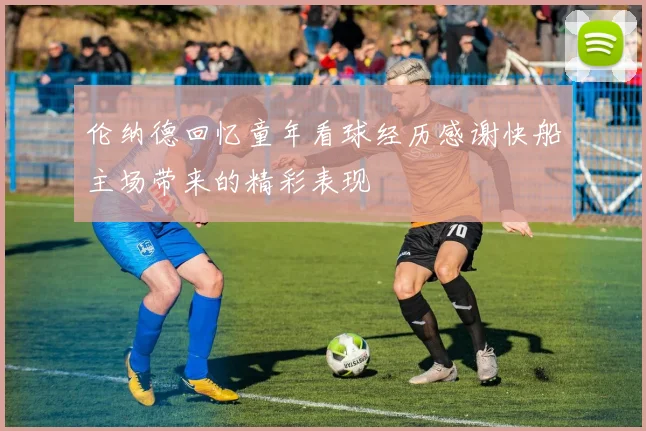 伦纳德回忆童年看球经历感谢快船主场带来的精彩表现