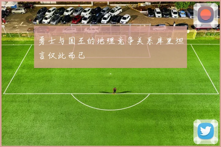 勇士与国王的地理竞争关系库里坦言仅此而已