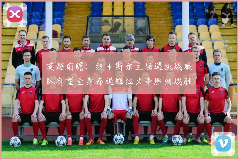 英超前瞻：纽卡斯尔主场遇挑战狼队有望全身而退维拉力争胜利战胜埃弗顿