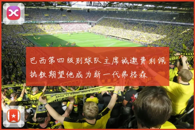 巴西第四级别球队主席诚邀费利佩执教期望他成为新一代弗格森