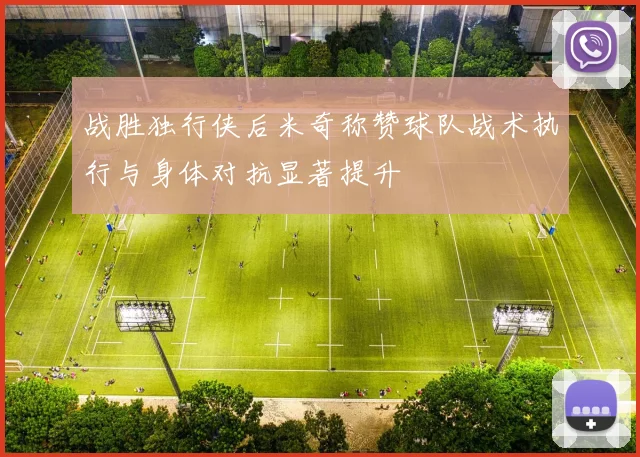 战胜独行侠后米奇称赞球队战术执行与身体对抗显著提升